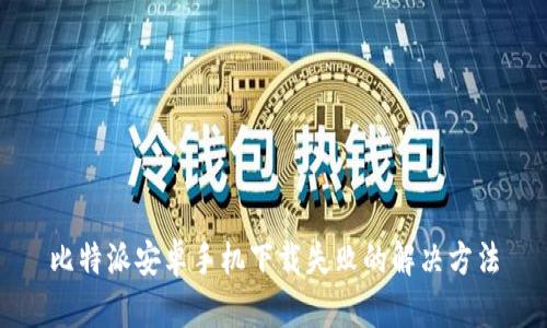 比特派安卓手机下载失败的解决方法
